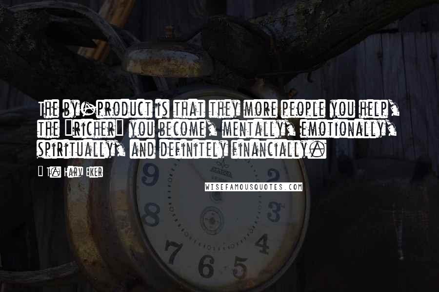 T. Harv Eker Quotes: The by-product is that they more people you help, the "richer" you become, mentally, emotionally, spiritually, and definitely financially.