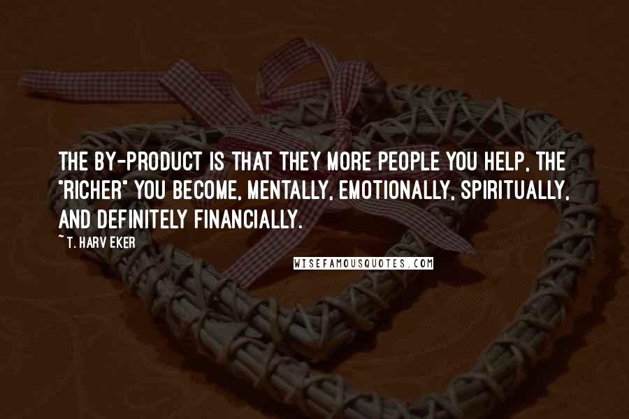T. Harv Eker Quotes: The by-product is that they more people you help, the "richer" you become, mentally, emotionally, spiritually, and definitely financially.