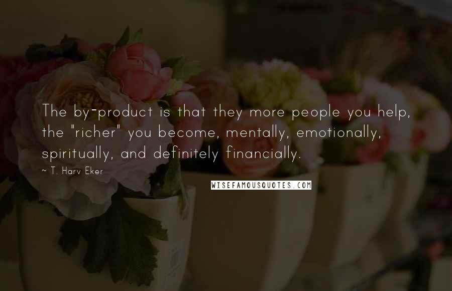 T. Harv Eker Quotes: The by-product is that they more people you help, the "richer" you become, mentally, emotionally, spiritually, and definitely financially.