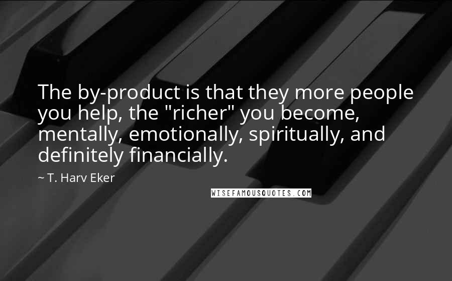 T. Harv Eker Quotes: The by-product is that they more people you help, the "richer" you become, mentally, emotionally, spiritually, and definitely financially.