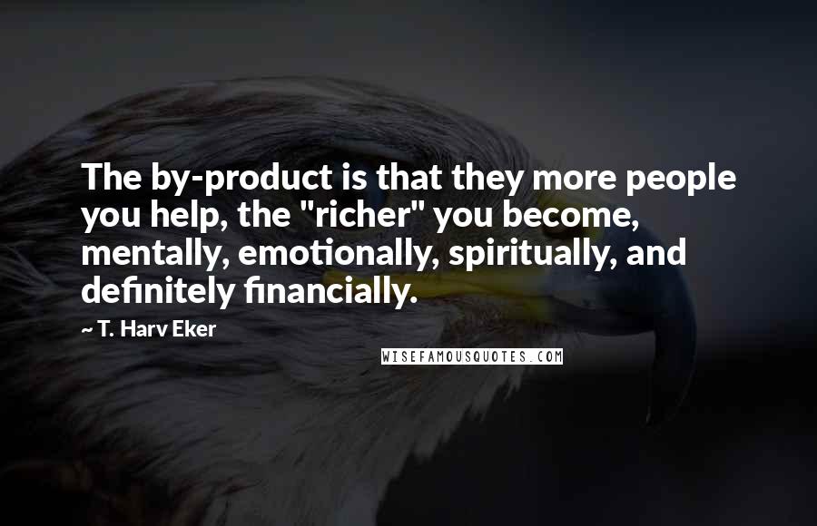 T. Harv Eker Quotes: The by-product is that they more people you help, the "richer" you become, mentally, emotionally, spiritually, and definitely financially.