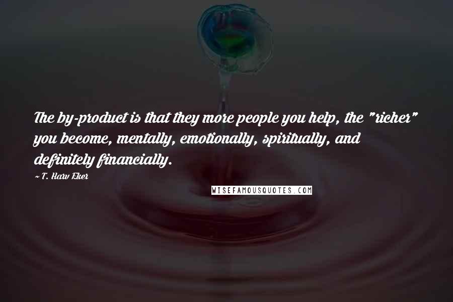 T. Harv Eker Quotes: The by-product is that they more people you help, the "richer" you become, mentally, emotionally, spiritually, and definitely financially.