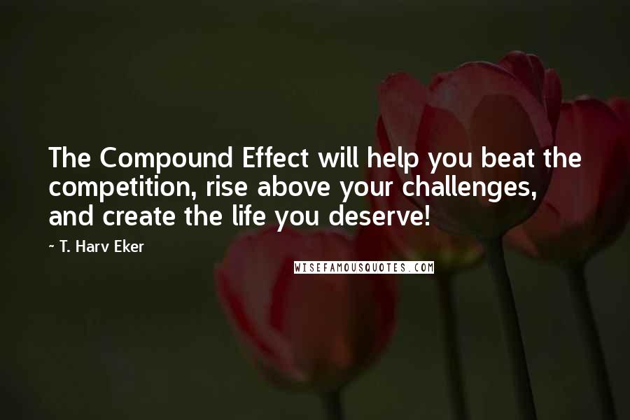 T. Harv Eker Quotes: The Compound Effect will help you beat the competition, rise above your challenges, and create the life you deserve!