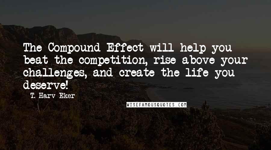 T. Harv Eker Quotes: The Compound Effect will help you beat the competition, rise above your challenges, and create the life you deserve!