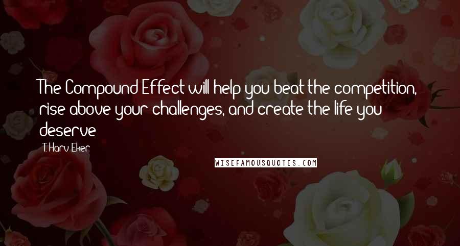 T. Harv Eker Quotes: The Compound Effect will help you beat the competition, rise above your challenges, and create the life you deserve!