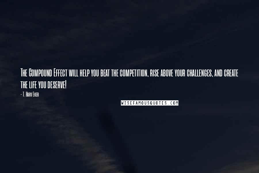 T. Harv Eker Quotes: The Compound Effect will help you beat the competition, rise above your challenges, and create the life you deserve!