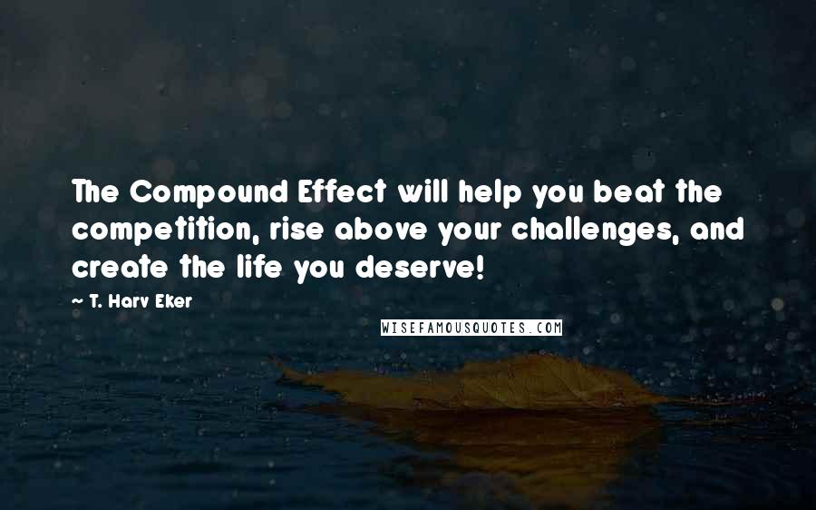 T. Harv Eker Quotes: The Compound Effect will help you beat the competition, rise above your challenges, and create the life you deserve!