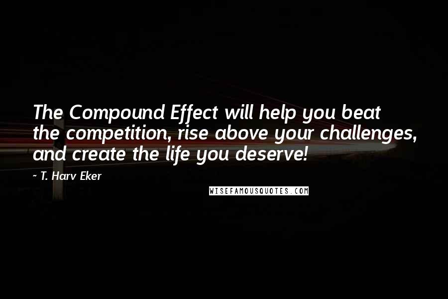 T. Harv Eker Quotes: The Compound Effect will help you beat the competition, rise above your challenges, and create the life you deserve!