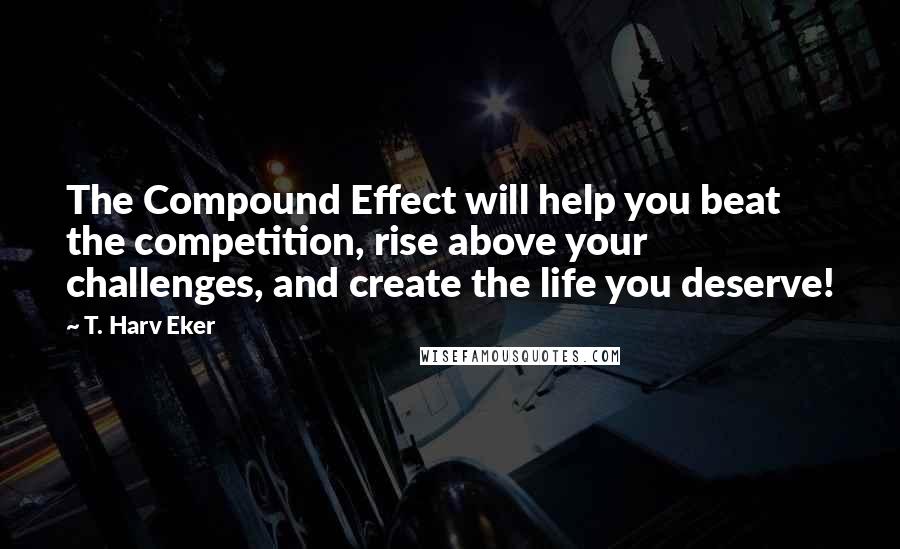 T. Harv Eker Quotes: The Compound Effect will help you beat the competition, rise above your challenges, and create the life you deserve!