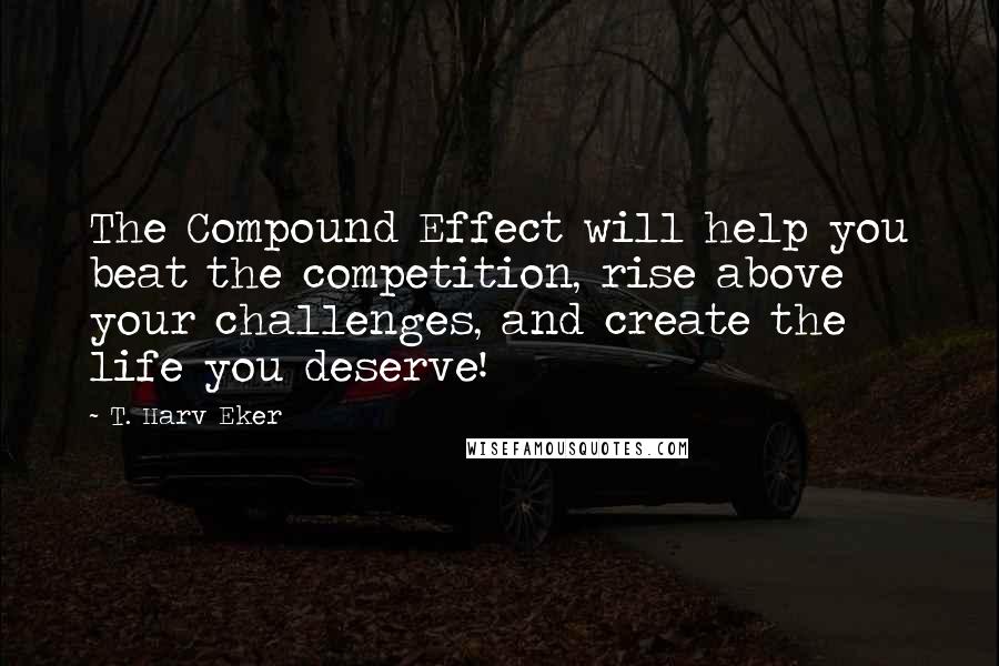 T. Harv Eker Quotes: The Compound Effect will help you beat the competition, rise above your challenges, and create the life you deserve!