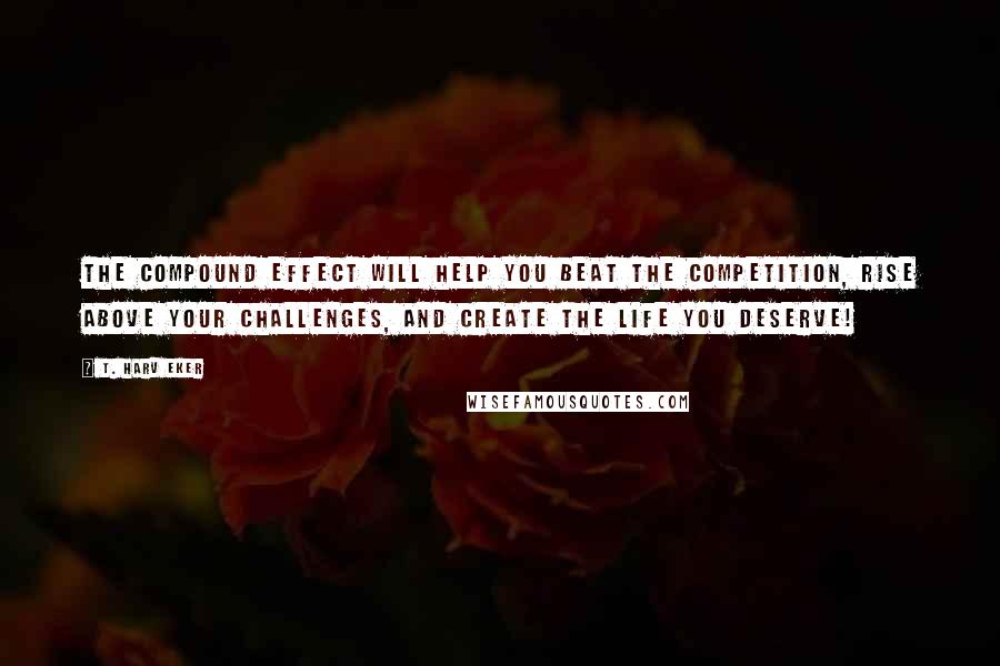 T. Harv Eker Quotes: The Compound Effect will help you beat the competition, rise above your challenges, and create the life you deserve!