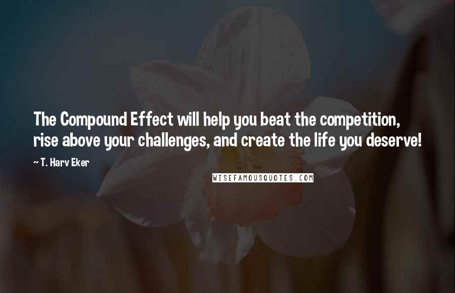 T. Harv Eker Quotes: The Compound Effect will help you beat the competition, rise above your challenges, and create the life you deserve!