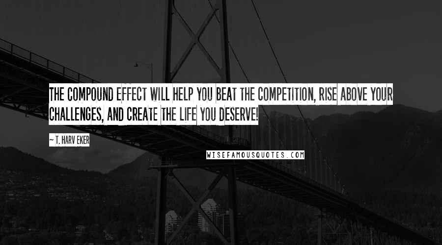 T. Harv Eker Quotes: The Compound Effect will help you beat the competition, rise above your challenges, and create the life you deserve!