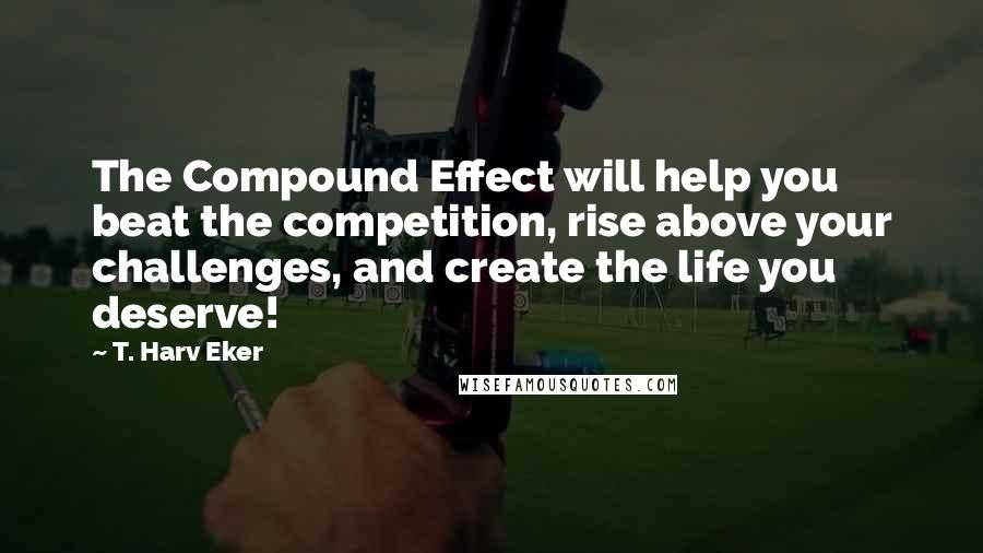 T. Harv Eker Quotes: The Compound Effect will help you beat the competition, rise above your challenges, and create the life you deserve!