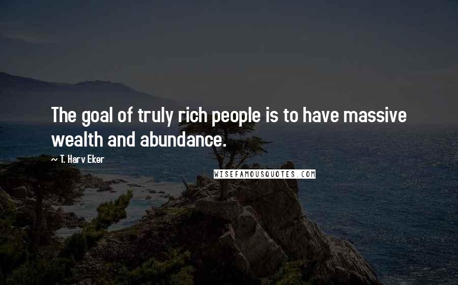 T. Harv Eker Quotes: The goal of truly rich people is to have massive wealth and abundance.