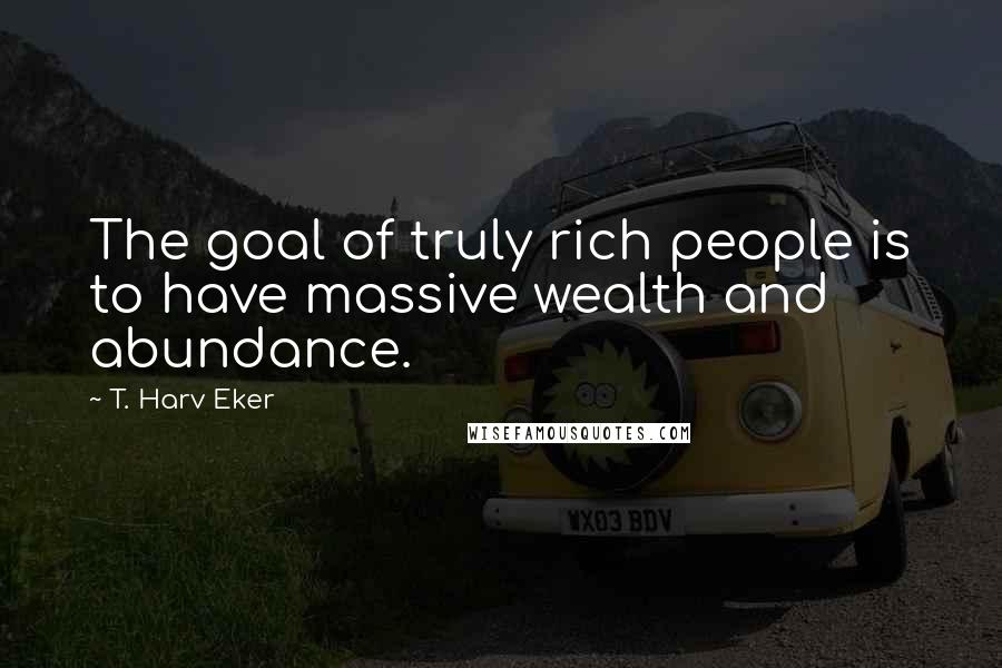 T. Harv Eker Quotes: The goal of truly rich people is to have massive wealth and abundance.