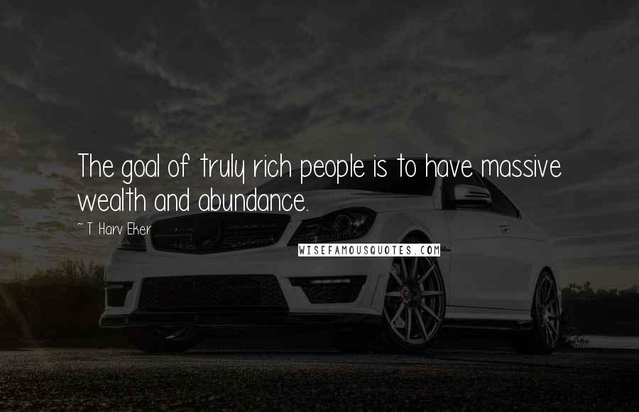 T. Harv Eker Quotes: The goal of truly rich people is to have massive wealth and abundance.