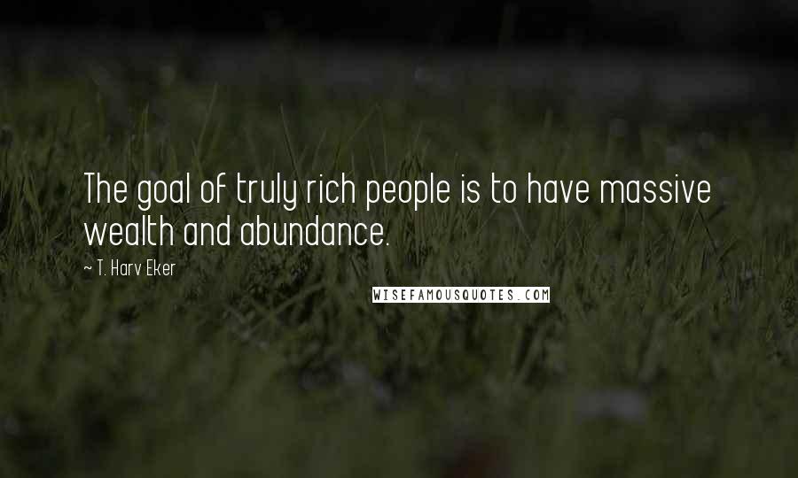 T. Harv Eker Quotes: The goal of truly rich people is to have massive wealth and abundance.