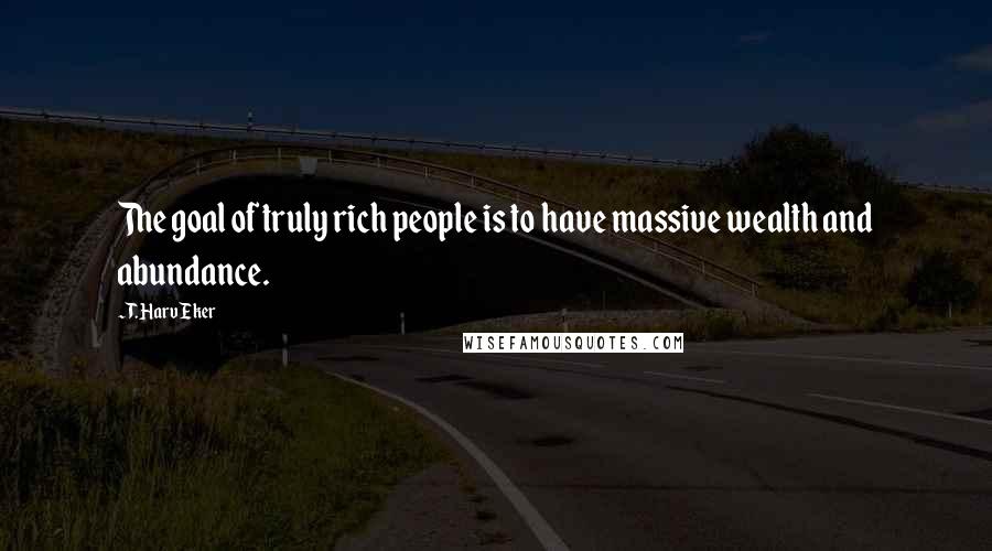 T. Harv Eker Quotes: The goal of truly rich people is to have massive wealth and abundance.