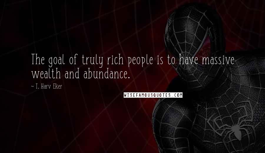 T. Harv Eker Quotes: The goal of truly rich people is to have massive wealth and abundance.