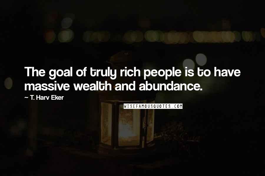 T. Harv Eker Quotes: The goal of truly rich people is to have massive wealth and abundance.