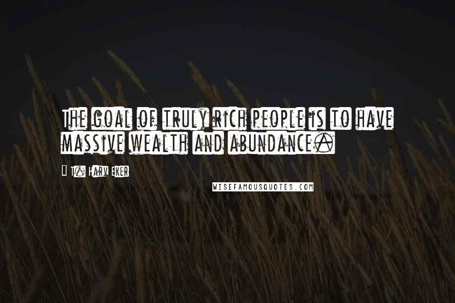 T. Harv Eker Quotes: The goal of truly rich people is to have massive wealth and abundance.