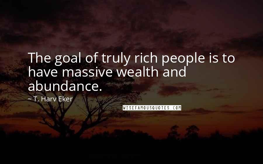 T. Harv Eker Quotes: The goal of truly rich people is to have massive wealth and abundance.