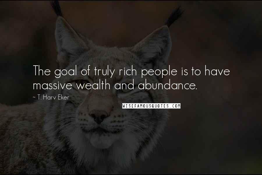 T. Harv Eker Quotes: The goal of truly rich people is to have massive wealth and abundance.