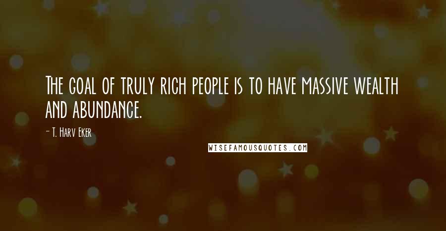 T. Harv Eker Quotes: The goal of truly rich people is to have massive wealth and abundance.