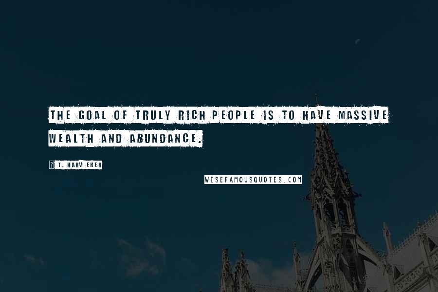 T. Harv Eker Quotes: The goal of truly rich people is to have massive wealth and abundance.