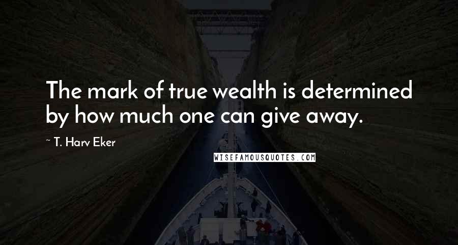 T. Harv Eker Quotes: The mark of true wealth is determined by how much one can give away.