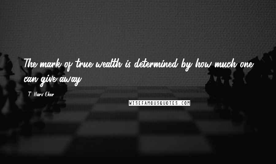 T. Harv Eker Quotes: The mark of true wealth is determined by how much one can give away.