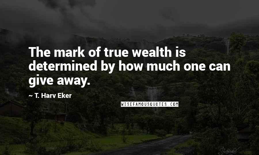 T. Harv Eker Quotes: The mark of true wealth is determined by how much one can give away.