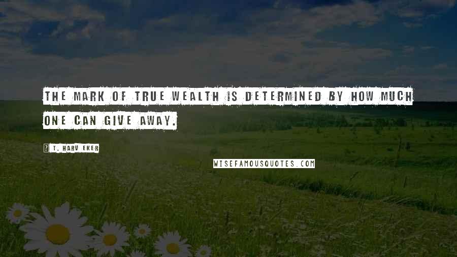 T. Harv Eker Quotes: The mark of true wealth is determined by how much one can give away.