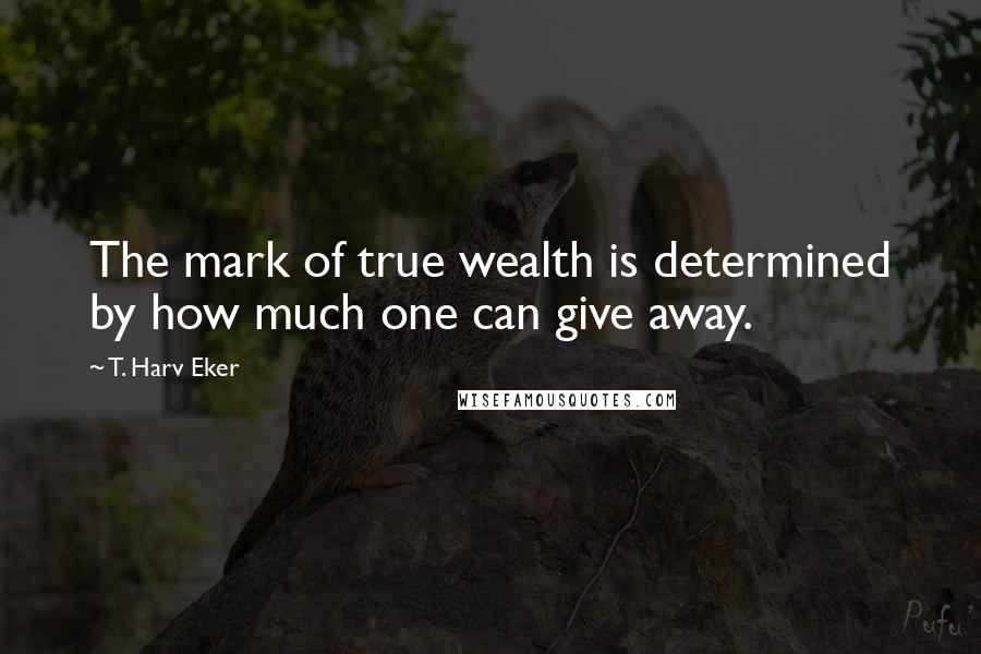 T. Harv Eker Quotes: The mark of true wealth is determined by how much one can give away.