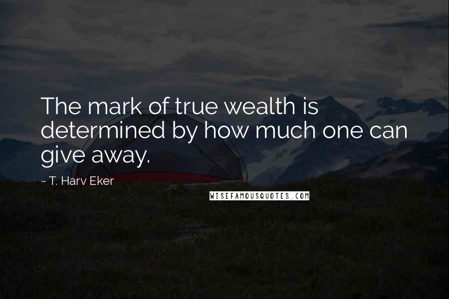 T. Harv Eker Quotes: The mark of true wealth is determined by how much one can give away.