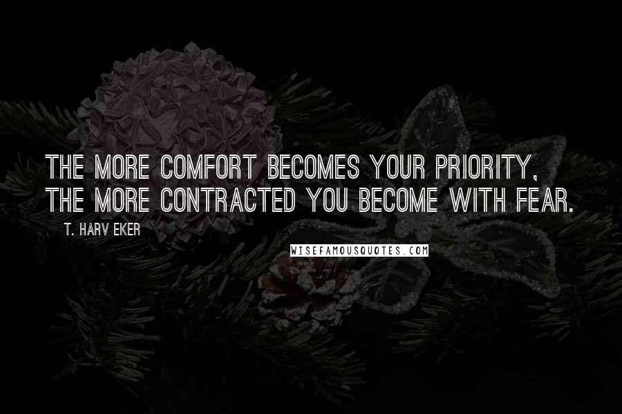 T. Harv Eker Quotes: The more comfort becomes your priority, the more contracted you become with fear.