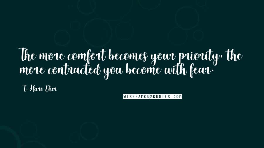 T. Harv Eker Quotes: The more comfort becomes your priority, the more contracted you become with fear.