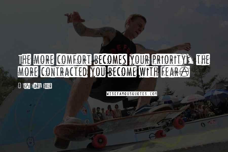 T. Harv Eker Quotes: The more comfort becomes your priority, the more contracted you become with fear.