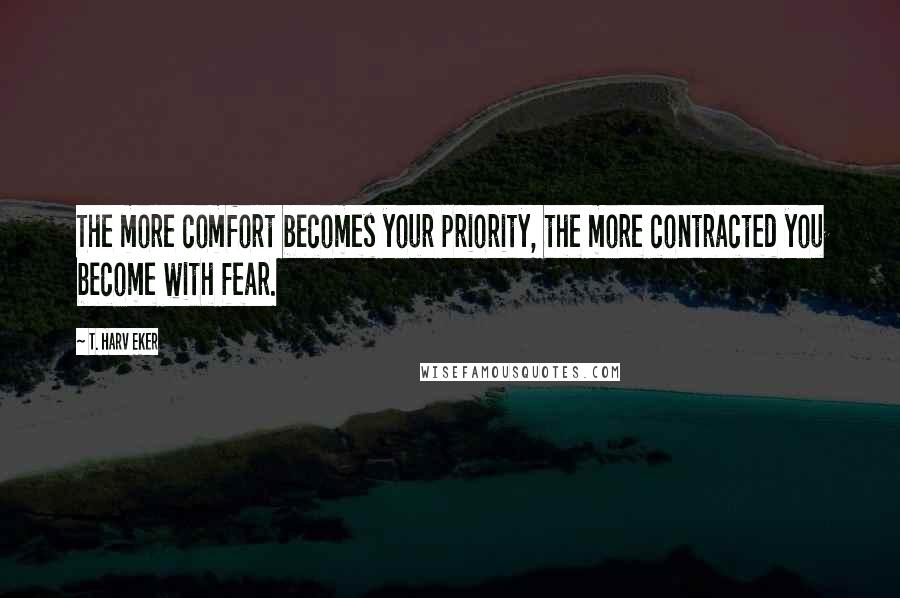 T. Harv Eker Quotes: The more comfort becomes your priority, the more contracted you become with fear.