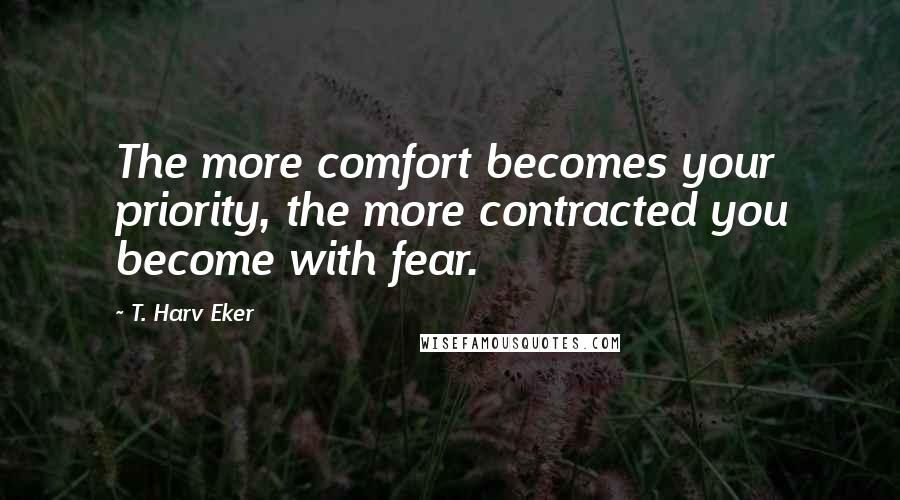T. Harv Eker Quotes: The more comfort becomes your priority, the more contracted you become with fear.