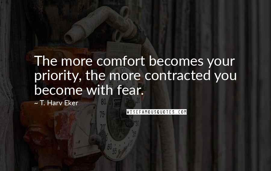 T. Harv Eker Quotes: The more comfort becomes your priority, the more contracted you become with fear.