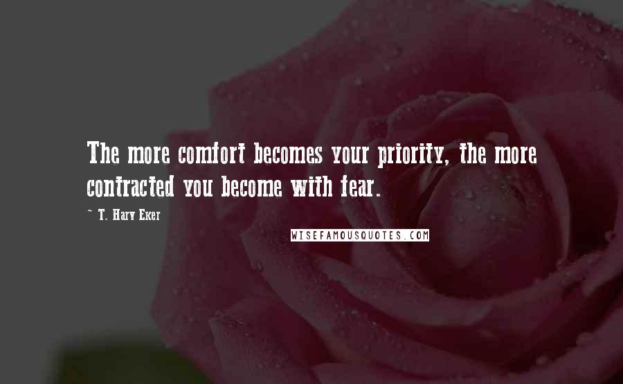 T. Harv Eker Quotes: The more comfort becomes your priority, the more contracted you become with fear.