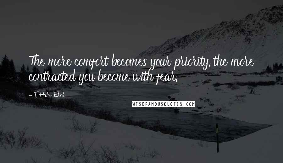 T. Harv Eker Quotes: The more comfort becomes your priority, the more contracted you become with fear.