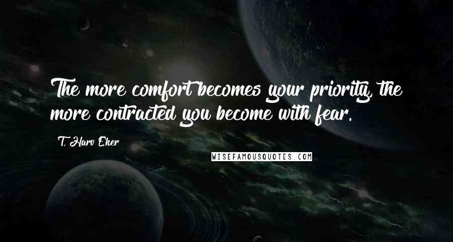 T. Harv Eker Quotes: The more comfort becomes your priority, the more contracted you become with fear.