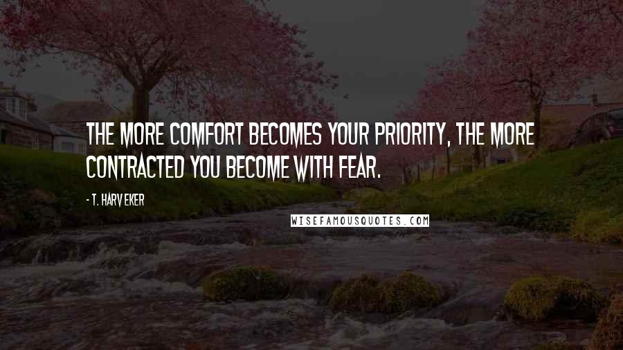 T. Harv Eker Quotes: The more comfort becomes your priority, the more contracted you become with fear.