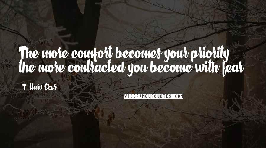 T. Harv Eker Quotes: The more comfort becomes your priority, the more contracted you become with fear.