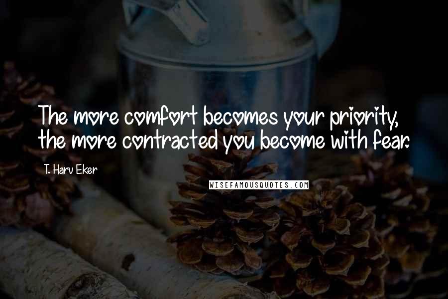 T. Harv Eker Quotes: The more comfort becomes your priority, the more contracted you become with fear.