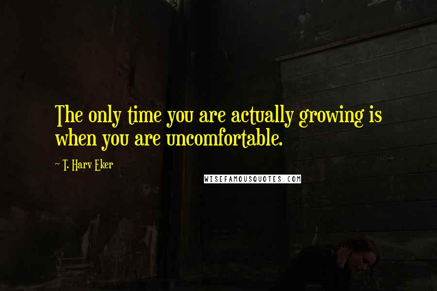 T. Harv Eker Quotes: The only time you are actually growing is when you are uncomfortable.