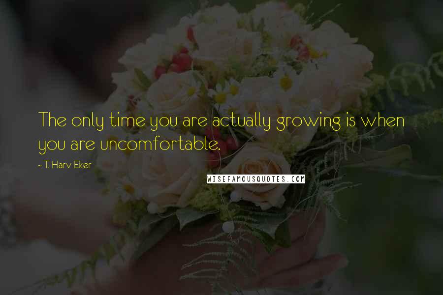 T. Harv Eker Quotes: The only time you are actually growing is when you are uncomfortable.